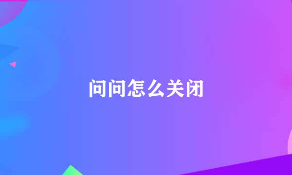 问问怎么关闭