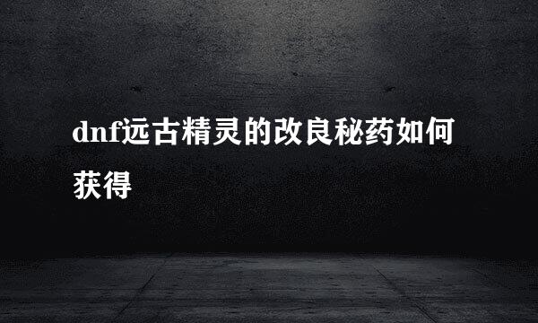 dnf远古精灵的改良秘药如何获得