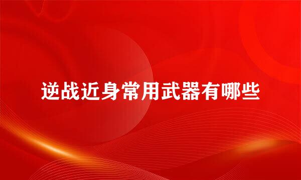 逆战近身常用武器有哪些