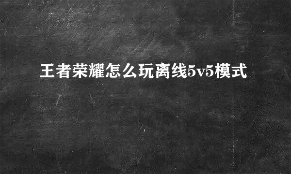 王者荣耀怎么玩离线5v5模式