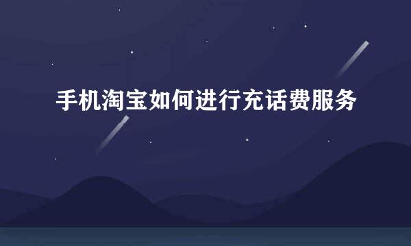 手机淘宝如何进行充话费服务