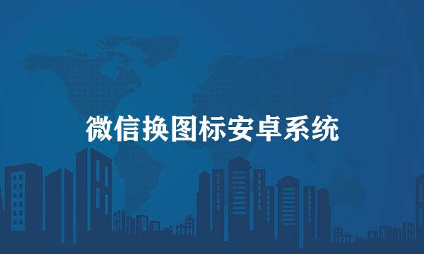 微信换图标安卓系统