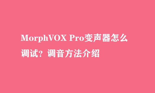 MorphVOX Pro变声器怎么调试？调音方法介绍