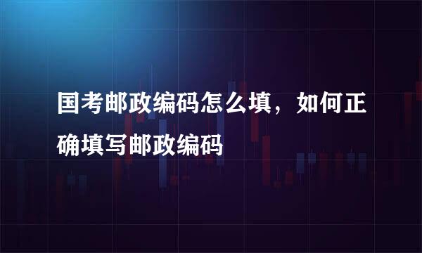 国考邮政编码怎么填，如何正确填写邮政编码