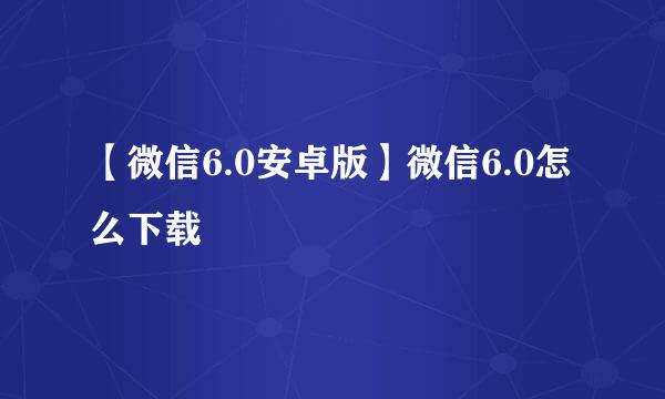 【微信6.0安卓版】微信6.0怎么下载