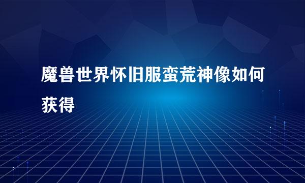 魔兽世界怀旧服蛮荒神像如何获得