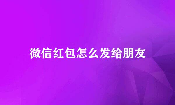 微信红包怎么发给朋友
