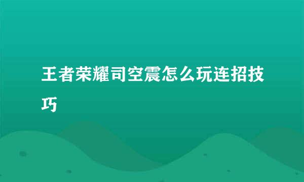 王者荣耀司空震怎么玩连招技巧