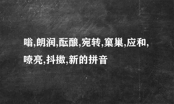 嗡,朗润,酝酿,宛转,窠巢,应和,嘹亮,抖擞,新的拼音
