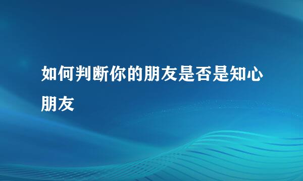 如何判断你的朋友是否是知心朋友