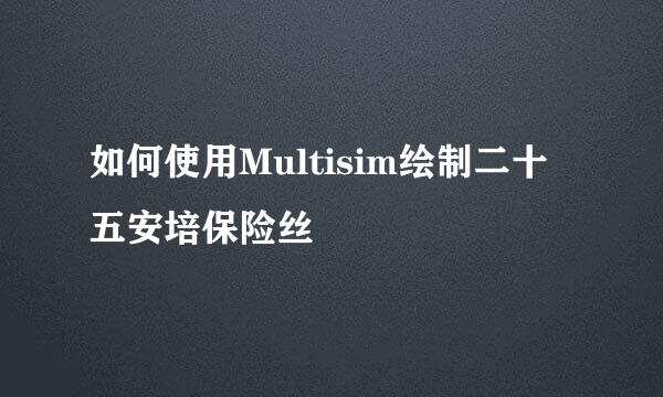 如何使用Multisim绘制二十五安培保险丝