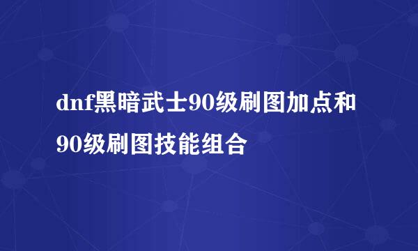 dnf黑暗武士90级刷图加点和90级刷图技能组合