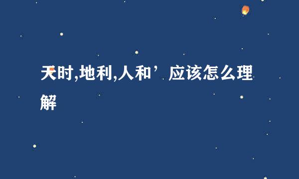 天时,地利,人和’应该怎么理解