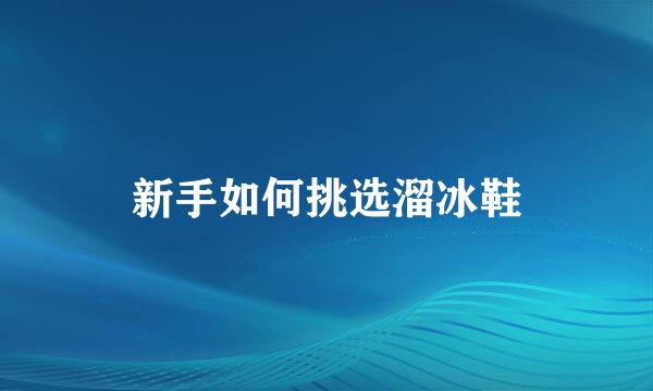 新手如何挑选溜冰鞋