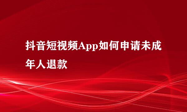 抖音短视频App如何申请未成年人退款