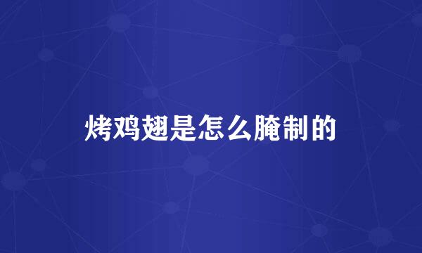 烤鸡翅是怎么腌制的