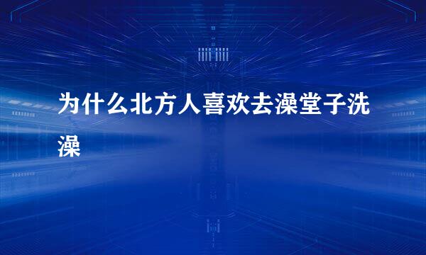 为什么北方人喜欢去澡堂子洗澡