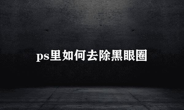 ps里如何去除黑眼圈