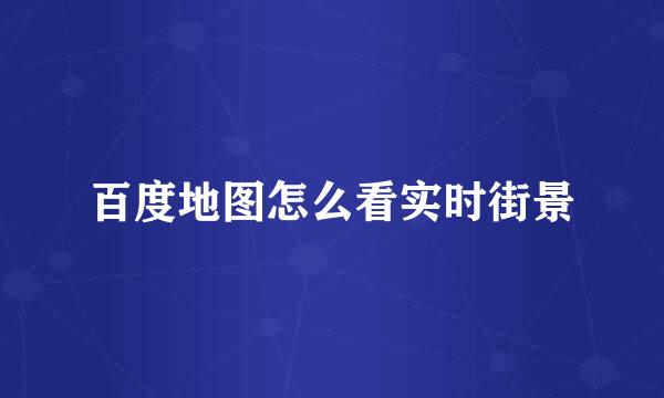 百度地图怎么看实时街景