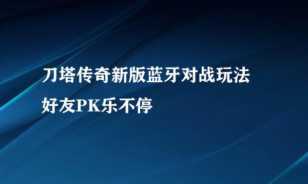 刀塔传奇新版蓝牙对战玩法 好友PK乐不停