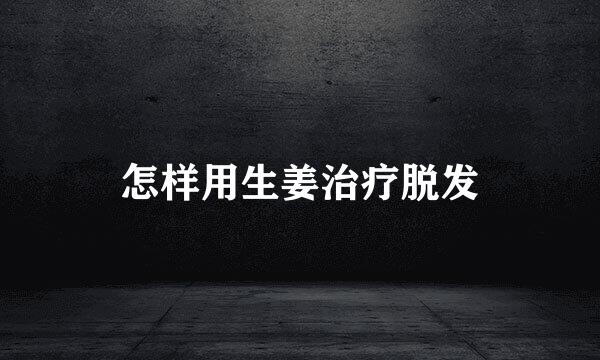 怎样用生姜治疗脱发