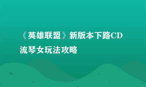 《英雄联盟》新版本下路CD流琴女玩法攻略