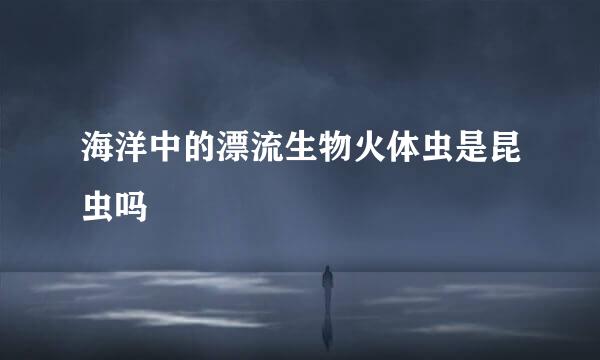 海洋中的漂流生物火体虫是昆虫吗