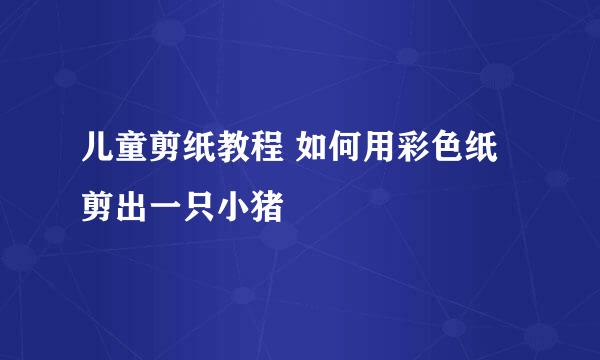 儿童剪纸教程 如何用彩色纸剪出一只小猪