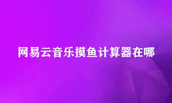 网易云音乐摸鱼计算器在哪