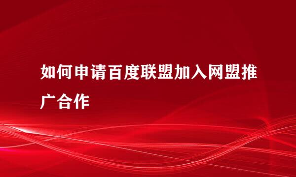 如何申请百度联盟加入网盟推广合作