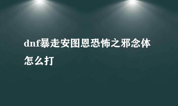 dnf暴走安图恩恐怖之邪念体怎么打