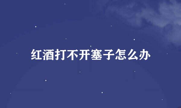 红酒打不开塞子怎么办