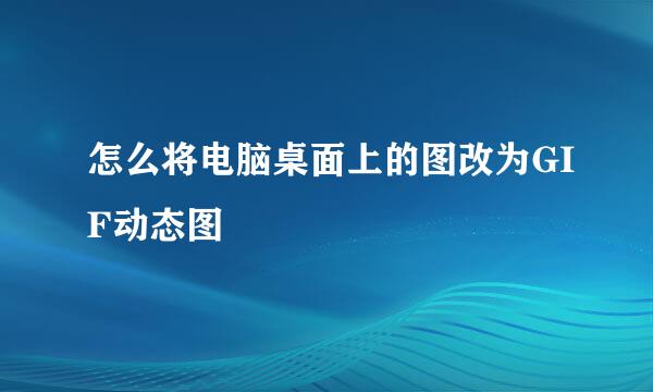 怎么将电脑桌面上的图改为GIF动态图