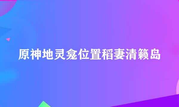 原神地灵龛位置稻妻清籁岛