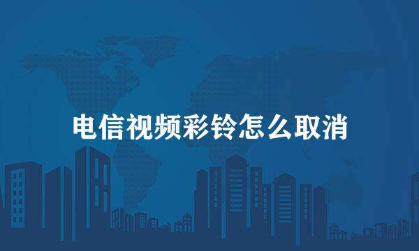 电信视频彩铃怎么取消