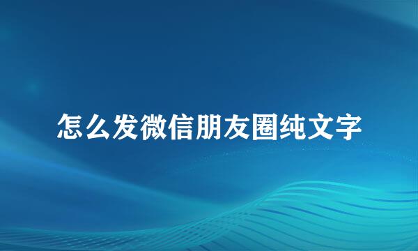 怎么发微信朋友圈纯文字