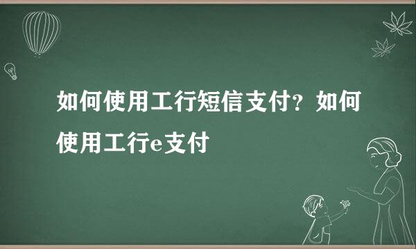 如何使用工行短信支付？如何使用工行e支付