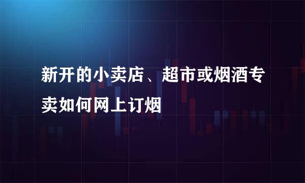 新开的小卖店、超市或烟酒专卖如何网上订烟