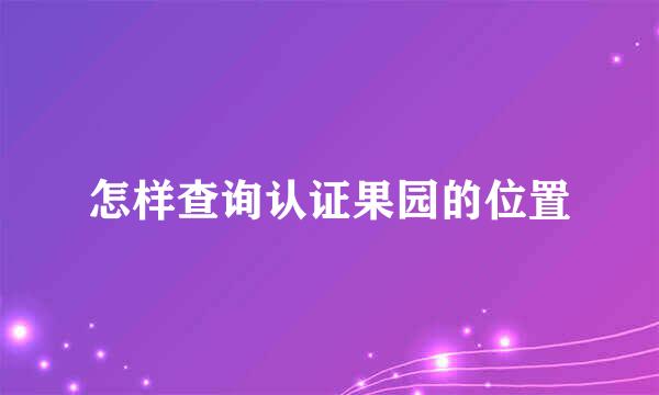 怎样查询认证果园的位置