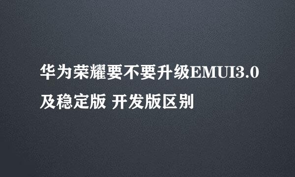 华为荣耀要不要升级EMUI3.0及稳定版 开发版区别