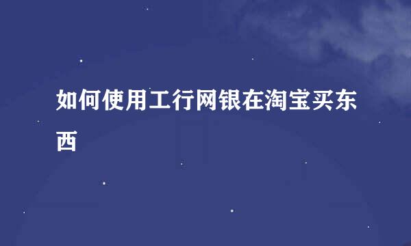 如何使用工行网银在淘宝买东西