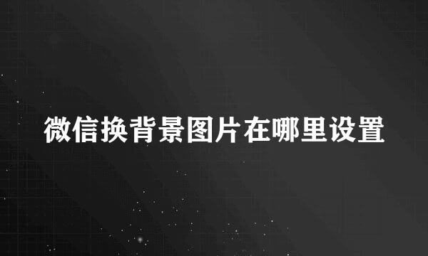 微信换背景图片在哪里设置