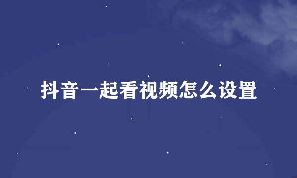 抖音一起看视频怎么设置