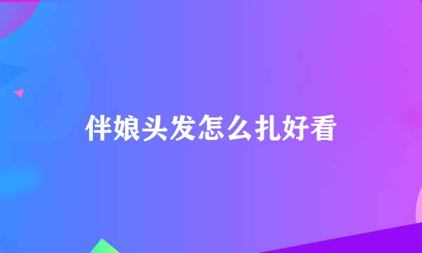 伴娘头发怎么扎好看