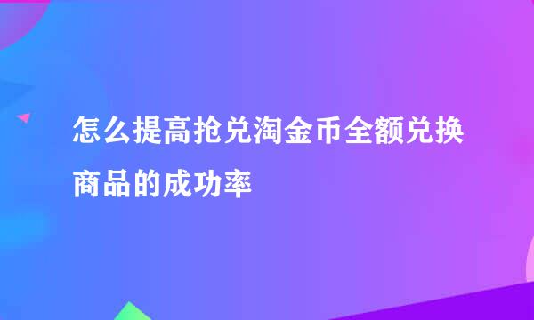 怎么提高抢兑淘金币全额兑换商品的成功率