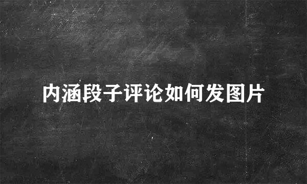 内涵段子评论如何发图片