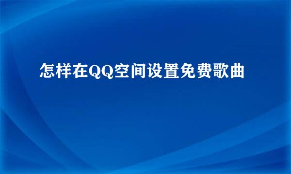 怎样在QQ空间设置免费歌曲