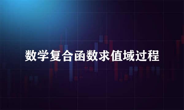 数学复合函数求值域过程