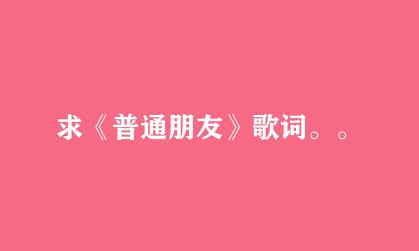 求《普通朋友》歌词。。