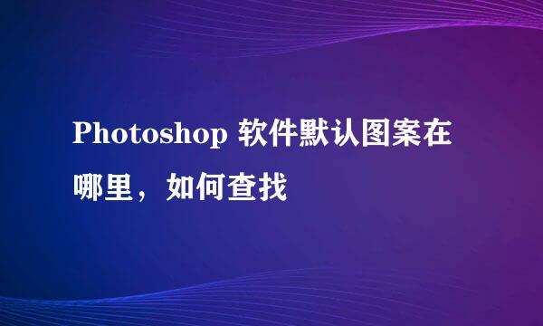 Photoshop 软件默认图案在哪里，如何查找